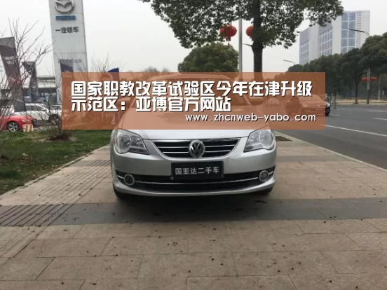 国家职教改革试验区今年在津升级示范区:亚博官方网站(图4) 亚博官方网站