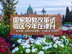 国家职教改革试验区今年在津升级示范区:亚博官方网站(图1) 亚博官方网站