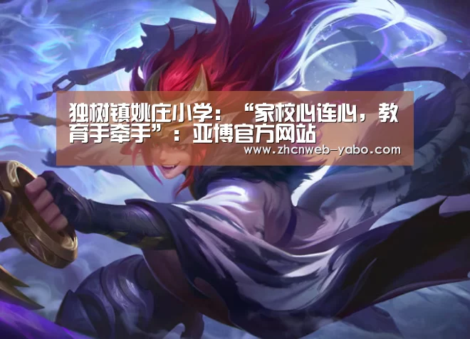独树镇姚庄小学:“家校心连心,教育手牵手”:亚博官方网站(图2) 亚博官方网站