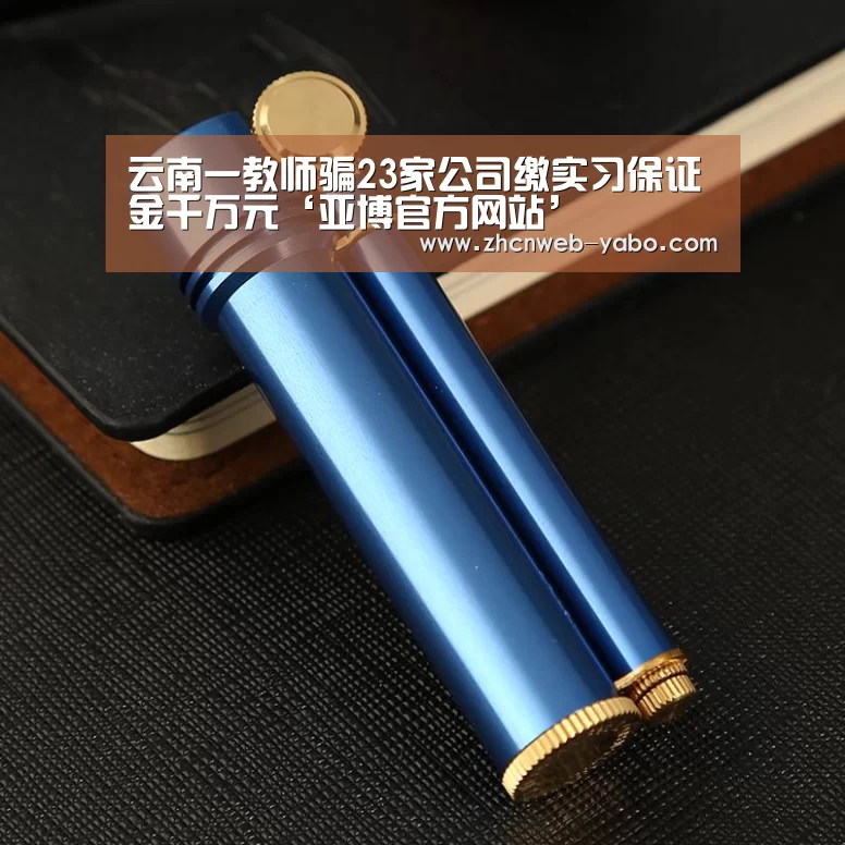 云南一教师骗23家公司缴实习保证金千万元‘亚博官方网站’(图3) 亚博体育